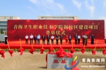 青海卫生职业技术学院新校区举行开工奠基仪式 - Qhnews.Com